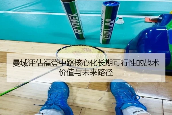 曼城评估福登中路核心化长期可行性的战术价值与未来路径