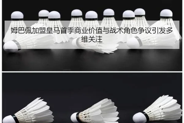 姆巴佩加盟皇马首季商业价值与战术角色争议引发多维关注