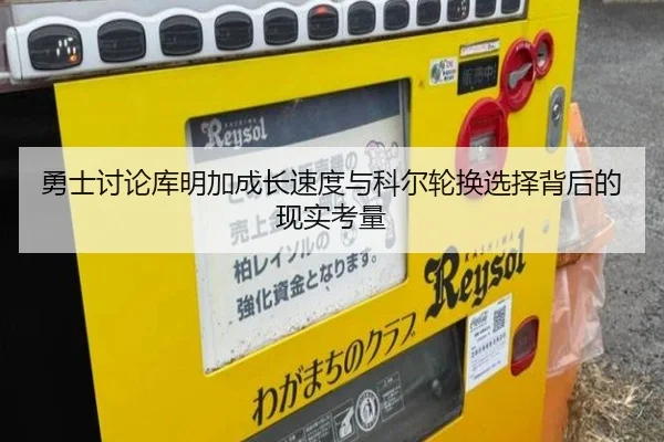 勇士讨论库明加成长速度与科尔轮换选择背后的现实考量