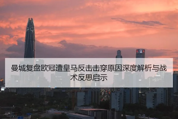 曼城复盘欧冠遭皇马反击击穿原因深度解析与战术反思启示