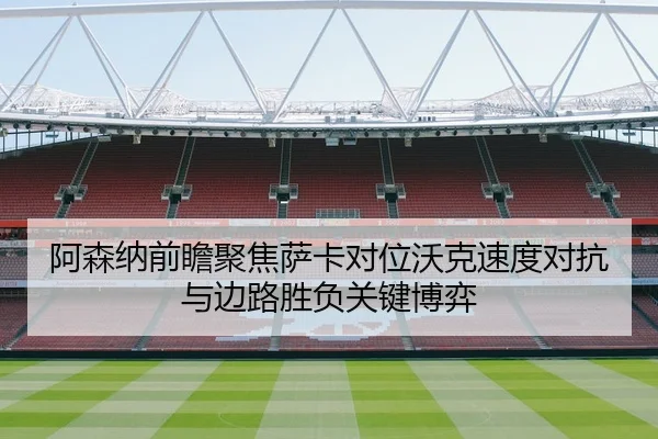 阿森纳前瞻聚焦萨卡对位沃克速度对抗与边路胜负关键博弈