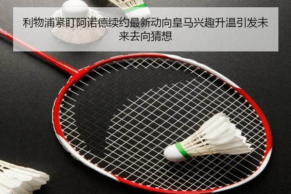 利物浦紧盯阿诺德续约最新动向皇马兴趣升温引发未来去向猜想
