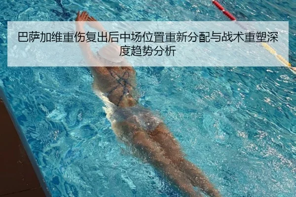 巴萨加维重伤复出后中场位置重新分配与战术重塑深度趋势分析