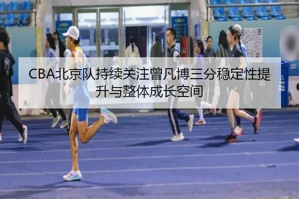CBA北京队持续关注曾凡博三分稳定性提升与整体成长空间