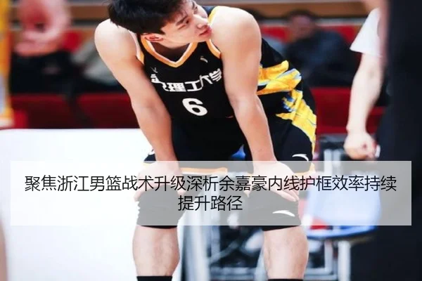 聚焦浙江男篮战术升级深析余嘉豪内线护框效率持续提升路径