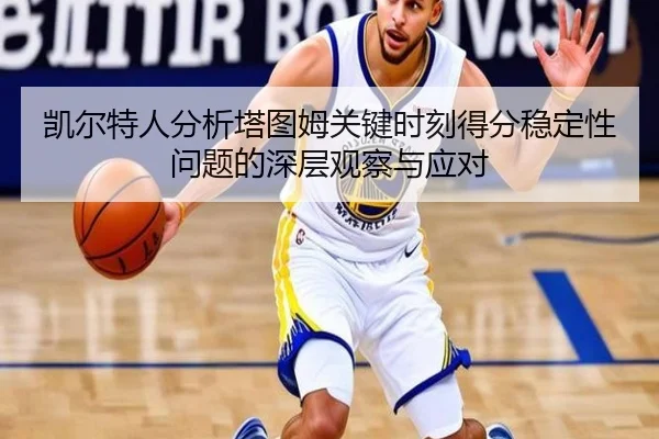 凯尔特人分析塔图姆关键时刻得分稳定性问题的深层观察与应对