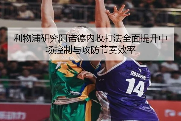 利物浦研究阿诺德内收打法全面提升中场控制与攻防节奏效率