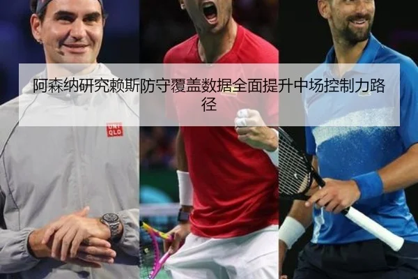 阿森纳研究赖斯防守覆盖数据全面提升中场控制力路径
