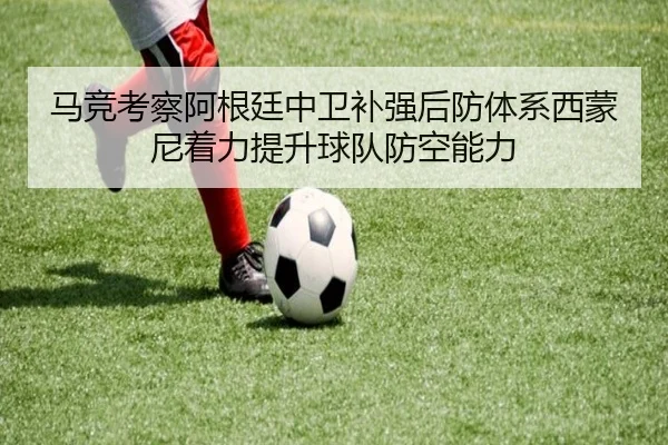 马竞考察阿根廷中卫补强后防体系西蒙尼着力提升球队防空能力