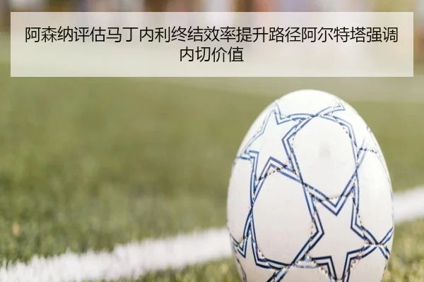 阿森纳评估马丁内利终结效率提升路径阿尔特塔强调内切价值